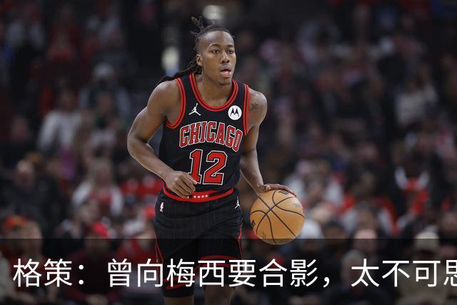 格策：曾向梅西要合影，太不可思议