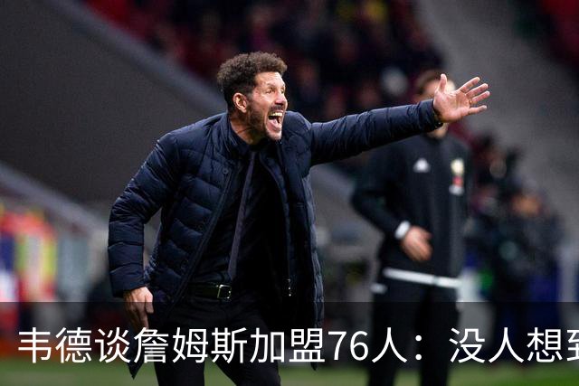 韦德谈詹姆斯加盟76人：没人想到是费城，但这很“詹姆斯”