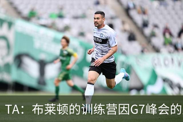 TA：布莱顿的训练营因G7峰会的直升机起降毁坏场地而不得不取消
